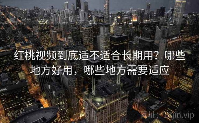 红桃视频到底适不适合长期用？哪些地方好用，哪些地方需要适应