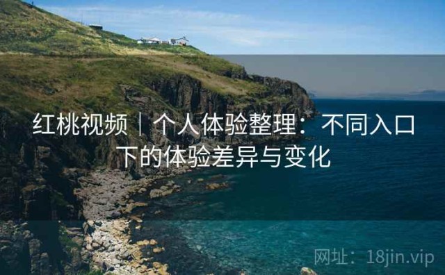 红桃视频｜个人体验整理：不同入口下的体验差异与变化