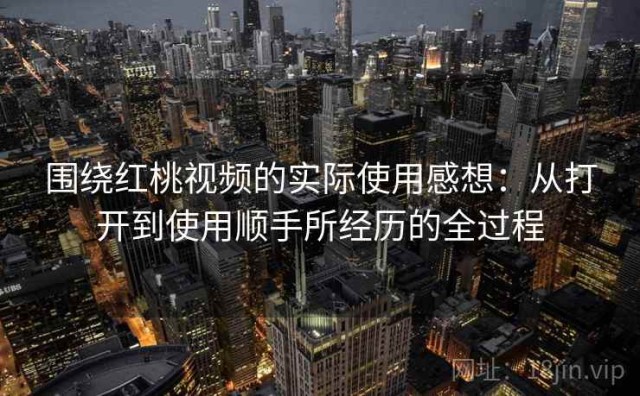 围绕红桃视频的实际使用感想：从打开到使用顺手所经历的全过程