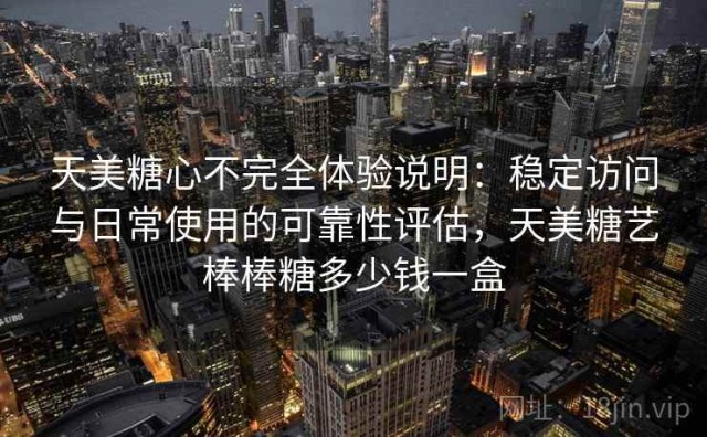 天美糖心不完全体验说明：稳定访问与日常使用的可靠性评估，天美糖艺棒棒糖多少钱一盒