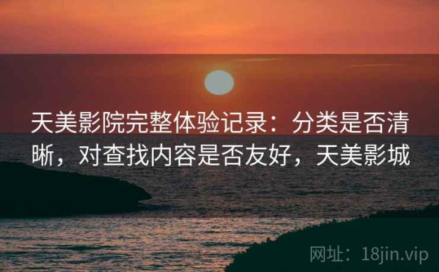 天美影院完整体验记录：分类是否清晰，对查找内容是否友好，天美影城