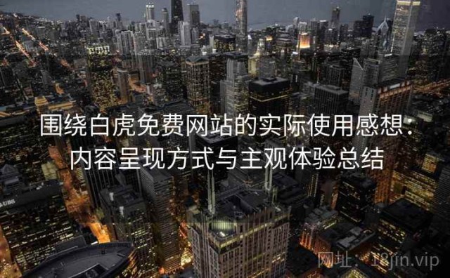 围绕白虎免费网站的实际使用感想：内容呈现方式与主观体验总结