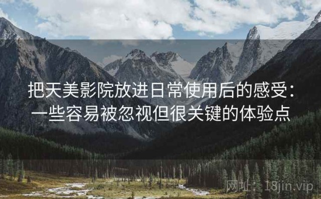 把天美影院放进日常使用后的感受：一些容易被忽视但很关键的体验点