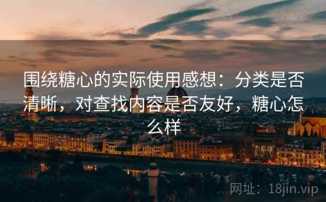 围绕糖心的实际使用感想：分类是否清晰，对查找内容是否友好，糖心怎么样