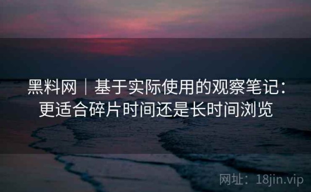 黑料网｜基于实际使用的观察笔记：更适合碎片时间还是长时间浏览