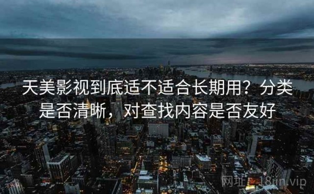 天美影视到底适不适合长期用？分类是否清晰，对查找内容是否友好