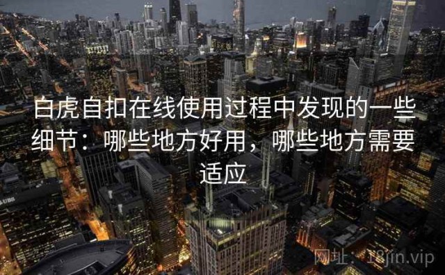 白虎自扣在线使用过程中发现的一些细节：哪些地方好用，哪些地方需要适应