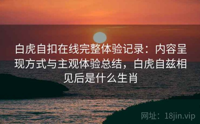 白虎自扣在线完整体验记录：内容呈现方式与主观体验总结，白虎自兹相见后是什么生肖