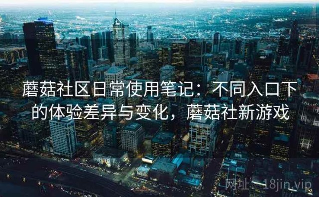 蘑菇社区日常使用笔记：不同入口下的体验差异与变化，蘑菇社新游戏