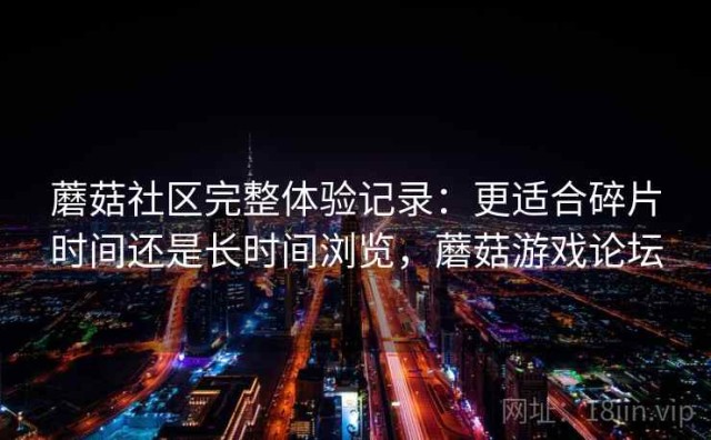 蘑菇社区完整体验记录：更适合碎片时间还是长时间浏览，蘑菇游戏论坛