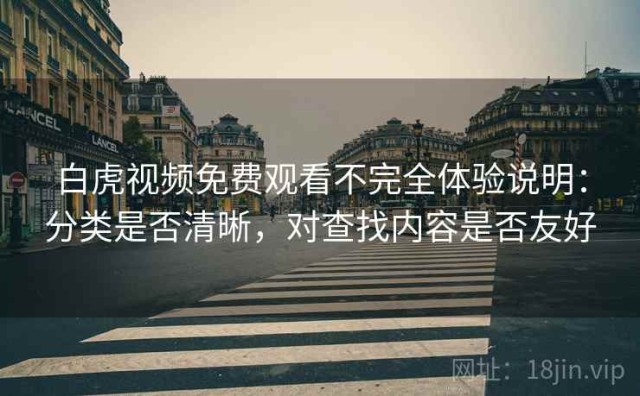 白虎视频免费观看不完全体验说明：分类是否清晰，对查找内容是否友好