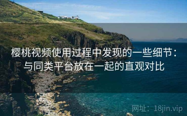 樱桃视频使用过程中发现的一些细节：与同类平台放在一起的直观对比