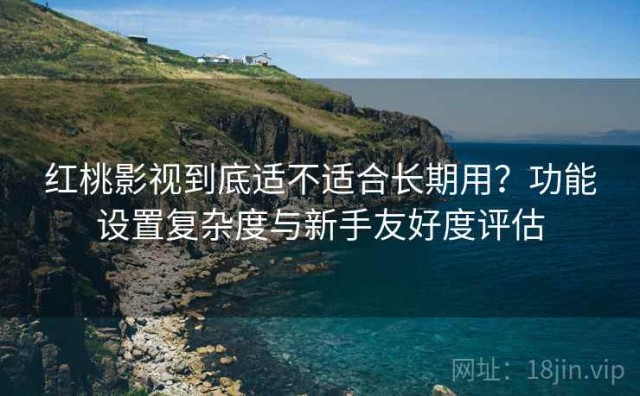 红桃影视到底适不适合长期用？功能设置复杂度与新手友好度评估