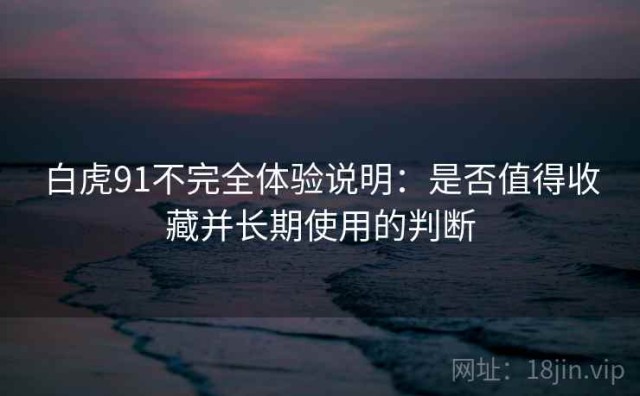 白虎91不完全体验说明：是否值得收藏并长期使用的判断
