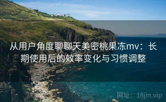 从用户角度聊聊天美密桃果冻mv：长期使用后的效率变化与习惯调整