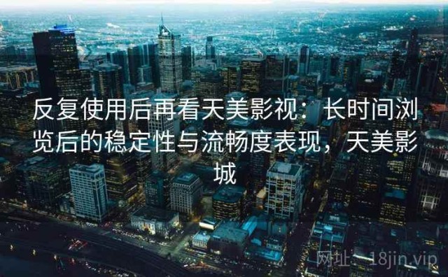 反复使用后再看天美影视：长时间浏览后的稳定性与流畅度表现，天美影城