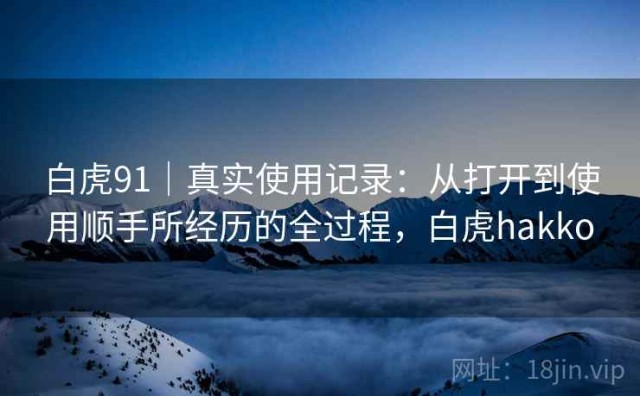 白虎91｜真实使用记录：从打开到使用顺手所经历的全过程，白虎hakko