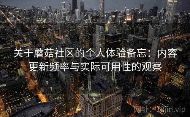 关于蘑菇社区的个人体验备忘：内容更新频率与实际可用性的观察