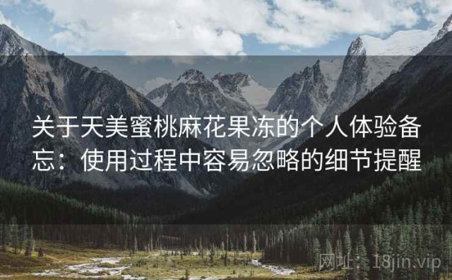 关于天美蜜桃麻花果冻的个人体验备忘：使用过程中容易忽略的细节提醒