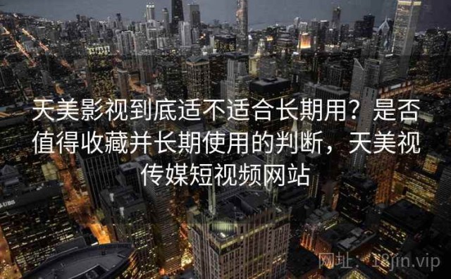 天美影视到底适不适合长期用？是否值得收藏并长期使用的判断，天美视传媒短视频网站