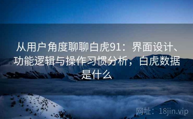 从用户角度聊聊白虎91：界面设计、功能逻辑与操作习惯分析，白虎数据是什么