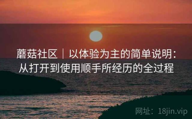 蘑菇社区｜以体验为主的简单说明：从打开到使用顺手所经历的全过程