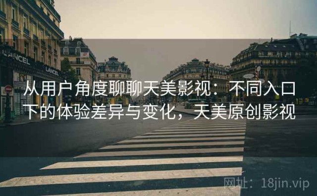 从用户角度聊聊天美影视：不同入口下的体验差异与变化，天美原创影视