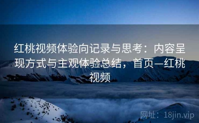 红桃视频体验向记录与思考：内容呈现方式与主观体验总结，首页—红桃视频