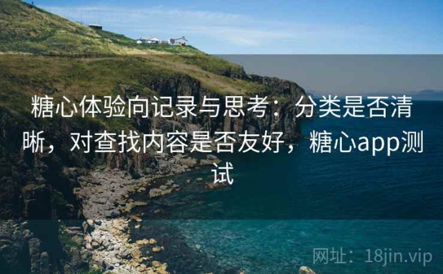 糖心体验向记录与思考：分类是否清晰，对查找内容是否友好，糖心app测试