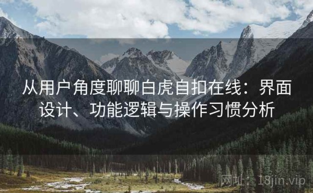 从用户角度聊聊白虎自扣在线：界面设计、功能逻辑与操作习惯分析