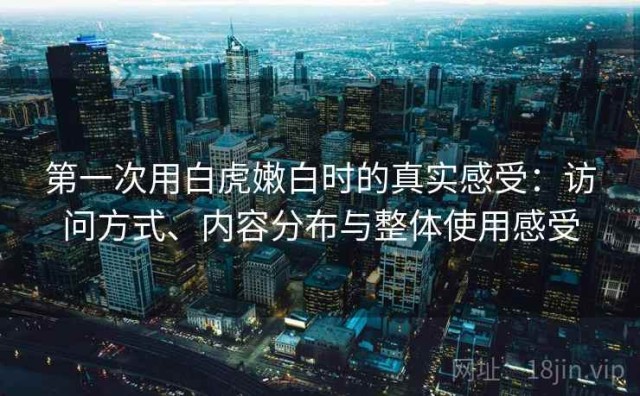 第一次用白虎嫩白时的真实感受：访问方式、内容分布与整体使用感受