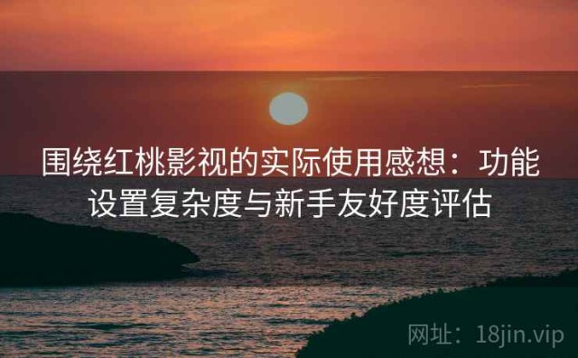 围绕红桃影视的实际使用感想：功能设置复杂度与新手友好度评估