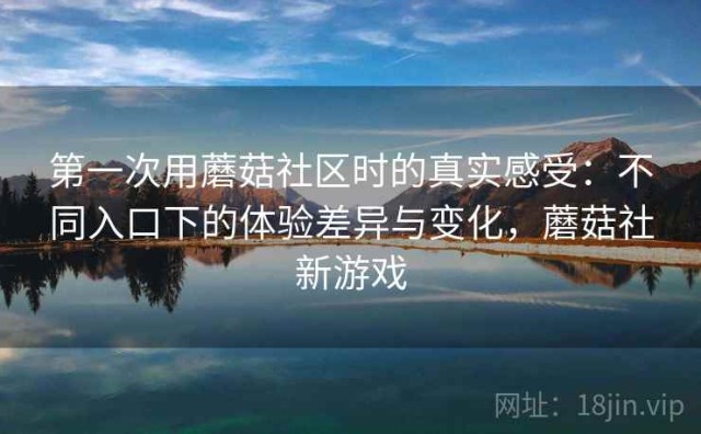 第一次用蘑菇社区时的真实感受：不同入口下的体验差异与变化，蘑菇社新游戏