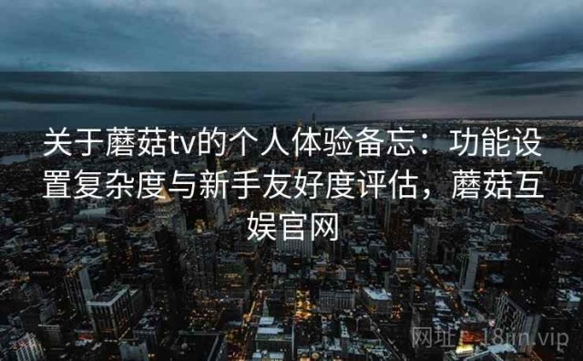 关于蘑菇tv的个人体验备忘：功能设置复杂度与新手友好度评估，蘑菇互娱官网