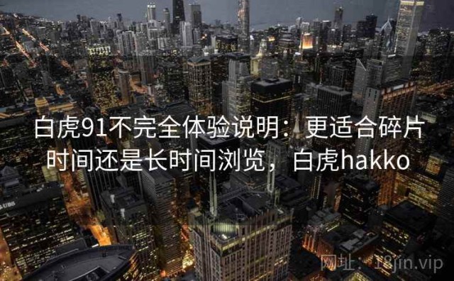 白虎91不完全体验说明：更适合碎片时间还是长时间浏览，白虎hakko