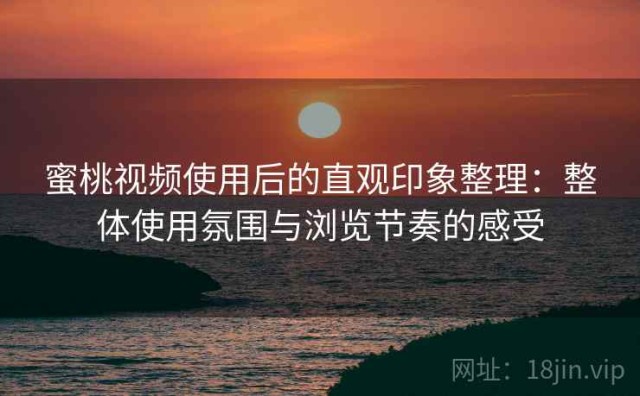 蜜桃视频使用后的直观印象整理：整体使用氛围与浏览节奏的感受