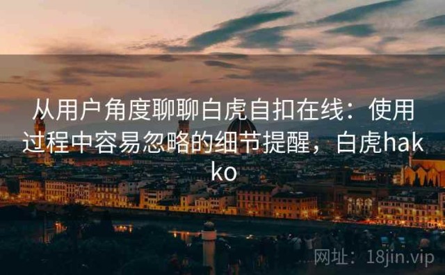 从用户角度聊聊白虎自扣在线：使用过程中容易忽略的细节提醒，白虎hakko