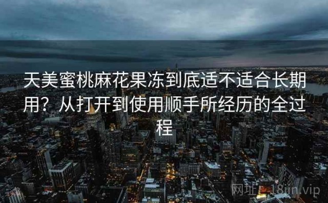 天美蜜桃麻花果冻到底适不适合长期用？从打开到使用顺手所经历的全过程