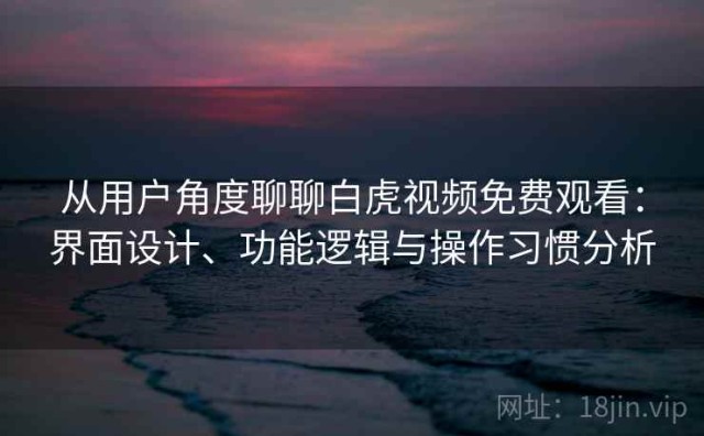 从用户角度聊聊白虎视频免费观看：界面设计、功能逻辑与操作习惯分析