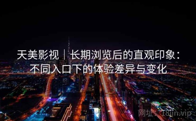 天美影视｜长期浏览后的直观印象：不同入口下的体验差异与变化