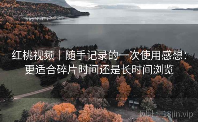 红桃视频｜随手记录的一次使用感想：更适合碎片时间还是长时间浏览