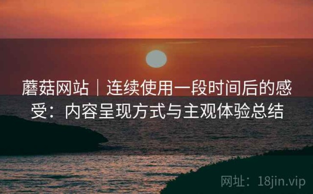 蘑菇网站｜连续使用一段时间后的感受：内容呈现方式与主观体验总结