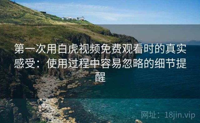第一次用白虎视频免费观看时的真实感受：使用过程中容易忽略的细节提醒