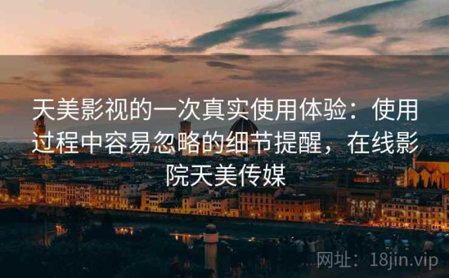 天美影视的一次真实使用体验：使用过程中容易忽略的细节提醒，在线影院天美传媒