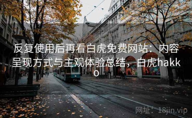 反复使用后再看白虎免费网站：内容呈现方式与主观体验总结，白虎hakko