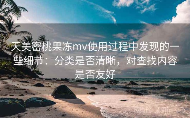 天美密桃果冻mv使用过程中发现的一些细节：分类是否清晰，对查找内容是否友好