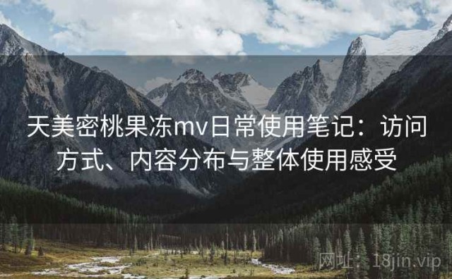天美密桃果冻mv日常使用笔记：访问方式、内容分布与整体使用感受