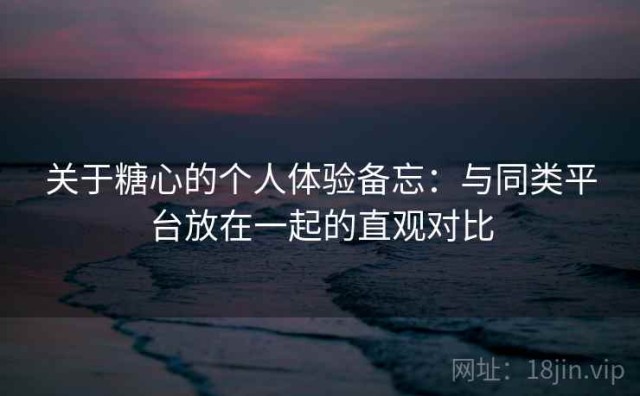 关于糖心的个人体验备忘：与同类平台放在一起的直观对比
