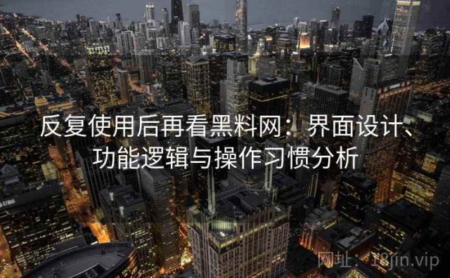 反复使用后再看黑料网：界面设计、功能逻辑与操作习惯分析