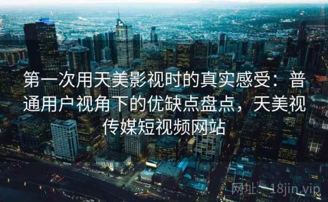 第一次用天美影视时的真实感受：普通用户视角下的优缺点盘点，天美视传媒短视频网站